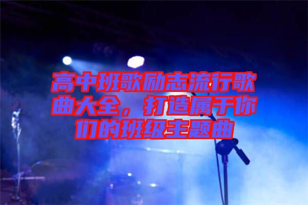 高中班歌勵(lì)志流行歌曲大全，打造屬于你們的班級主題曲