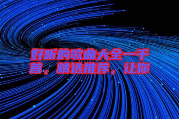 好聽的歌曲大全一千首，精選推薦，讓你