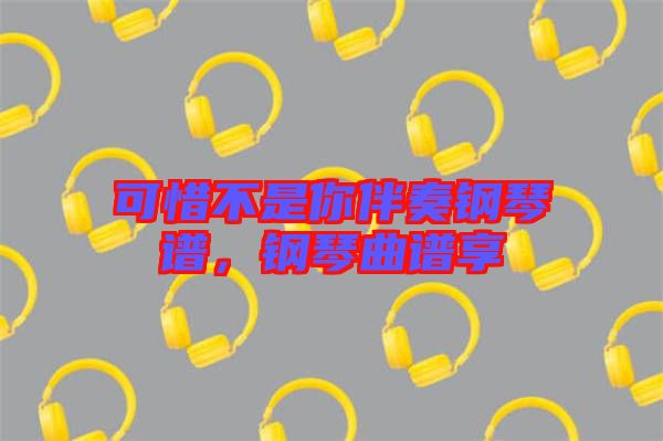 可惜不是你伴奏鋼琴譜，鋼琴曲譜享