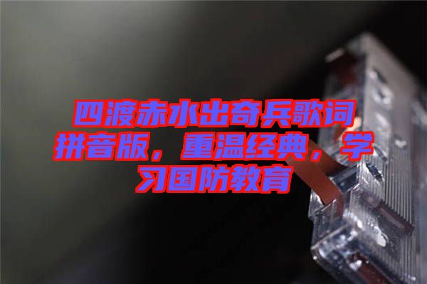 四渡赤水出奇兵歌詞拼音版，重溫經(jīng)典，學(xué)習(xí)國防教育
