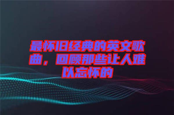 最懷舊經典的英文歌曲，回顧那些讓人難以忘懷的