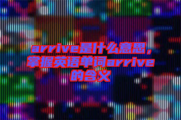 arrive是什么意思，掌握英語單詞arrive的含義