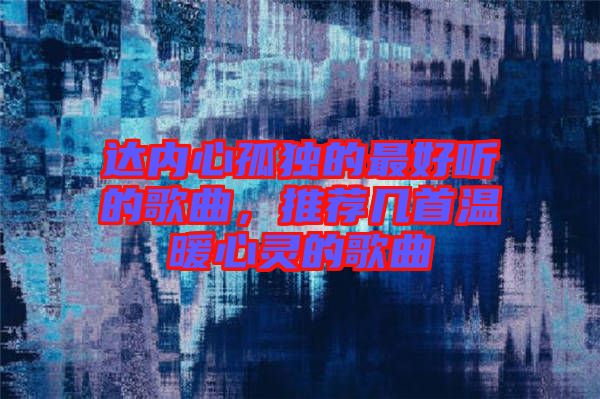 達內(nèi)心孤獨的最好聽的歌曲，推薦幾首溫暖心靈的歌曲