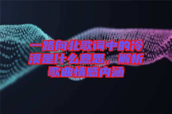 一路向北歌詞中的冷漠是什么意思，解析歌曲情感內(nèi)涵