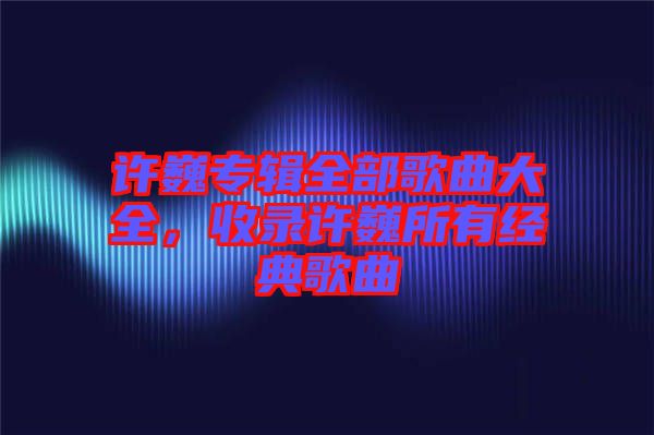 許巍專輯全部歌曲大全，收錄許巍所有經(jīng)典歌曲