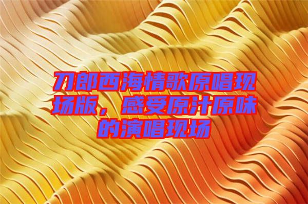刀郎西海情歌原唱現(xiàn)場(chǎng)版，感受原汁原味的演唱現(xiàn)場(chǎng)