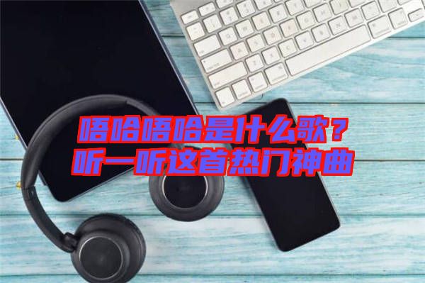 唔哈唔哈是什么歌？聽一聽這首熱門神曲