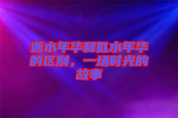 逝水年華和似水年華的區(qū)別，一場(chǎng)時(shí)光的故事