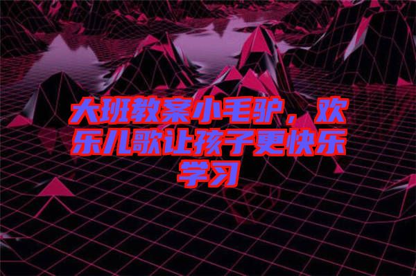 大班教案小毛驢，歡樂兒歌讓孩子更快樂學(xué)習(xí)