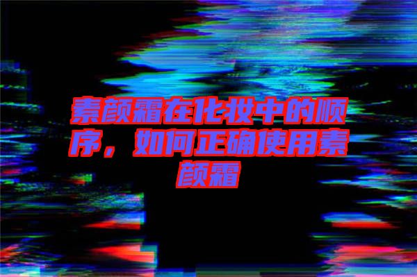 素顏霜在化妝中的順序，如何正確使用素顏霜