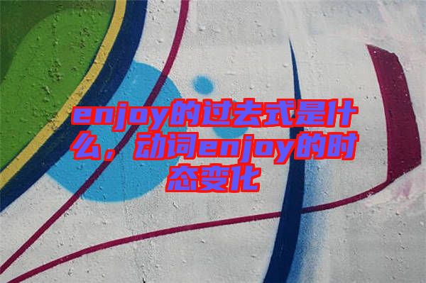 enjoy的過去式是什么，動詞enjoy的時態(tài)變化