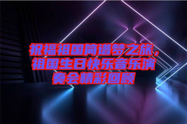 祝福祖國簡(jiǎn)譜夢(mèng)之旅，祖國生日快樂音樂演奏會(huì)精彩回顧