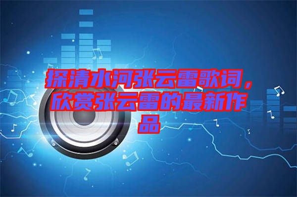 探清水河張云雷歌詞，欣賞張云雷的最新作品