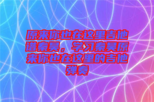 原來你也在這里吉他譜秦昊，學(xué)習(xí)秦昊原來你也在這里的吉他彈奏