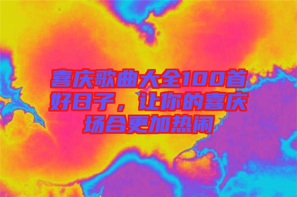 喜慶歌曲大全100首好日子，讓你的喜慶場(chǎng)合更加熱鬧