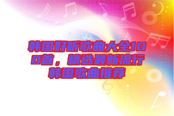 韓國好聽歌曲大全100首，精選最新流行韓國歌曲推薦