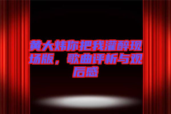黃大煒你把我灌醉現(xiàn)場版，歌曲評析與觀后感