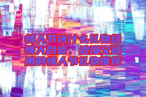 情人節(jié)送什么禮物給情人合適，浪漫又適用的情人節(jié)禮物推薦