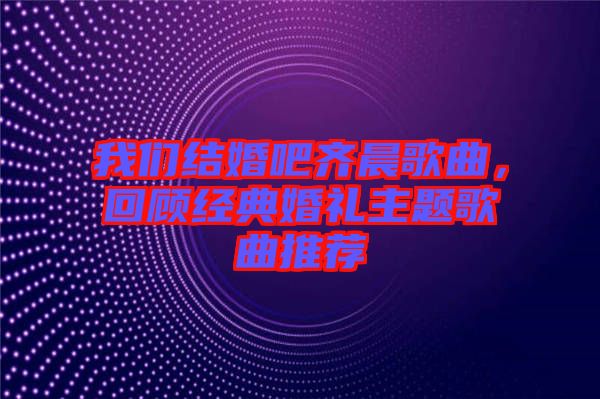 我們結(jié)婚吧齊晨歌曲，回顧經(jīng)典婚禮主題歌曲推薦