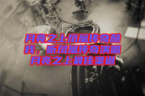 月亮之上鳳凰傳奇酷我，聽鳳凰傳奇演唱月亮之上最佳渠道