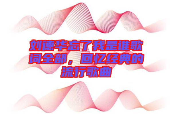 劉德華忘了我是誰歌詞全部，回憶經(jīng)典的流行歌曲