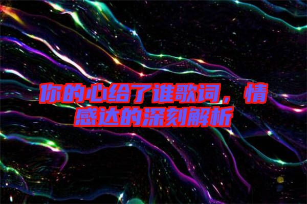 你的心給了誰(shuí)歌詞，情感達(dá)的深刻解析