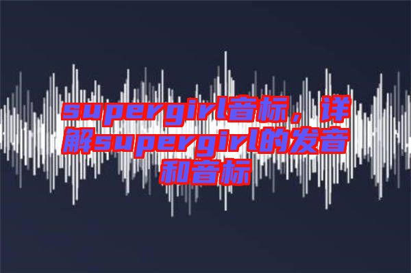 supergirl音標(biāo)，詳解supergirl的發(fā)音和音標(biāo)