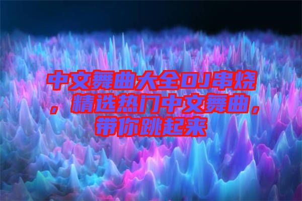 中文舞曲大全DJ串燒，精選熱門中文舞曲，帶你跳起來