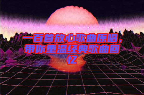 一百首放心歌曲原唱，帶你重溫經(jīng)典歌曲回憶