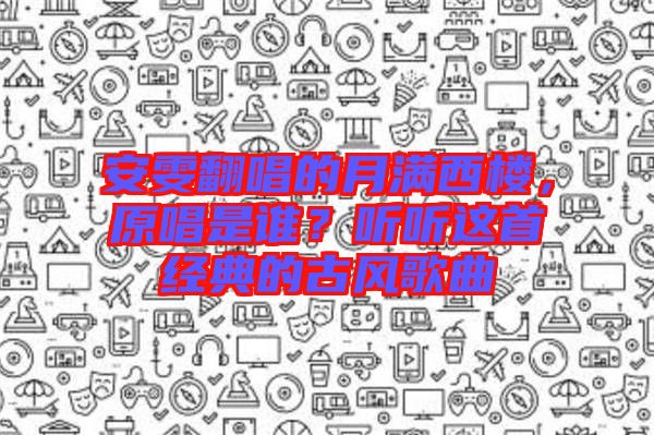 安雯翻唱的月滿(mǎn)西樓，原唱是誰(shuí)？聽(tīng)聽(tīng)這首經(jīng)典的古風(fēng)歌曲