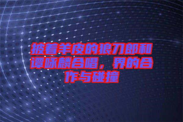 披著羊皮的狼刀郎和譚詠麟合唱，界的合作與碰撞