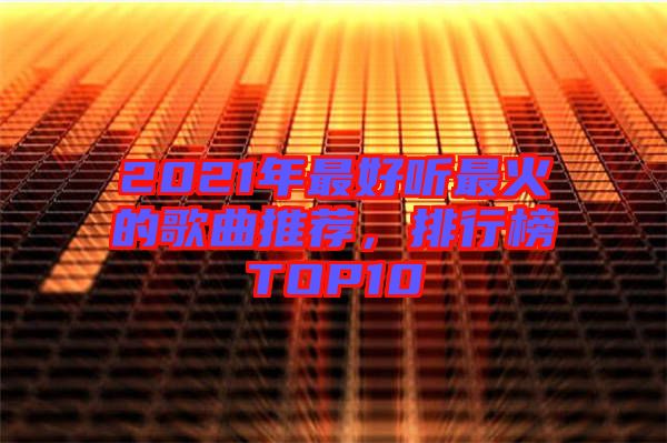 2021年最好聽最火的歌曲推薦，排行榜TOP10