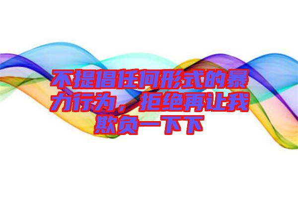 不提倡任何形式的暴力行為，拒絕再讓我欺負(fù)一下下