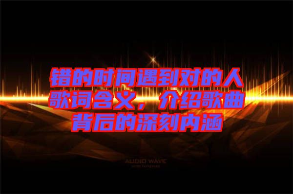 錯的時間遇到對的人歌詞含義，介紹歌曲背后的深刻內涵