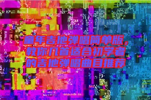 童年吉他彈唱簡單版，教你幾首適合初學(xué)者的吉他彈唱曲目推薦
