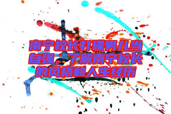 南寧校長打碟男兒當(dāng)自強(qiáng)，了解南寧校長的風(fēng)格和人生經(jīng)歷