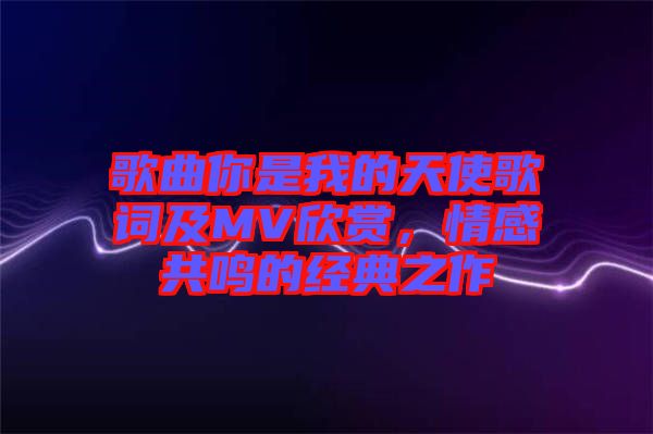 歌曲你是我的天使歌詞及MV欣賞，情感共鳴的經(jīng)典之作