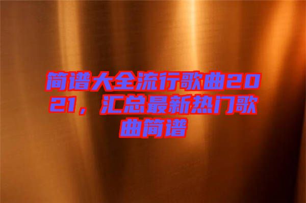 簡譜大全流行歌曲2021，匯總最新熱門歌曲簡譜