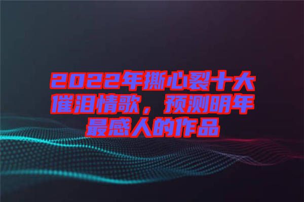 2022年撕心裂十大催淚情歌，預(yù)測明年最感人的作品
