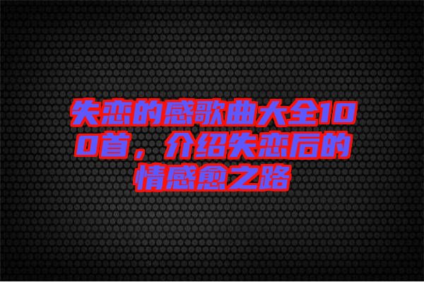 失戀的感歌曲大全100首，介紹失戀后的情感愈之路