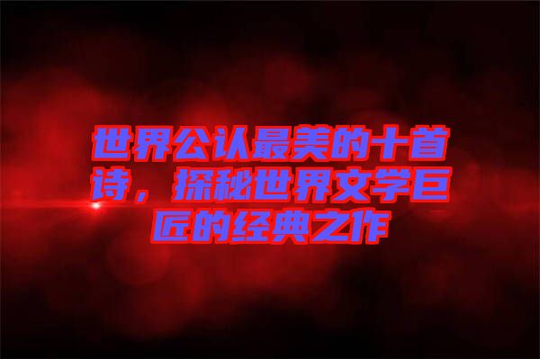 世界公認(rèn)最美的十首詩(shī)，探秘世界文學(xué)巨匠的經(jīng)典之作