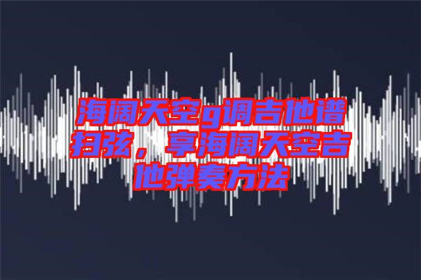 海闊天空g調(diào)吉他譜掃弦，享海闊天空吉他彈奏方法