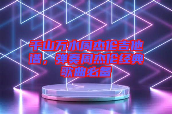 千山萬水周杰倫吉他譜，彈奏周杰倫經(jīng)典歌曲必備