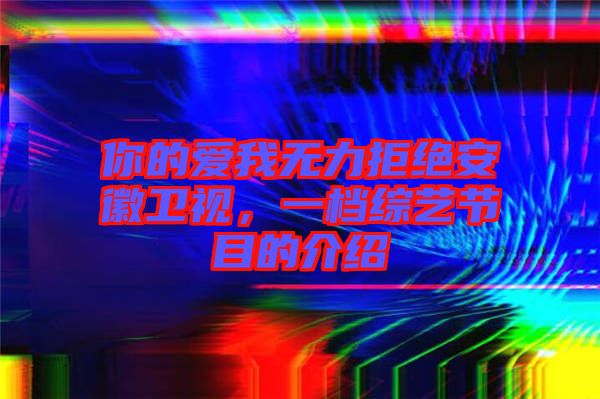 你的愛我無力拒絕安徽衛(wèi)視，一檔綜藝節(jié)目的介紹