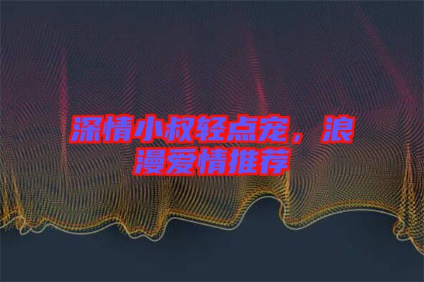 深情小叔輕點寵，浪漫愛情推薦