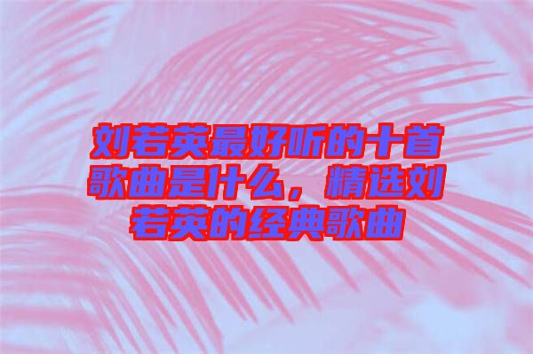 劉若英最好聽的十首歌曲是什么，精選劉若英的經(jīng)典歌曲