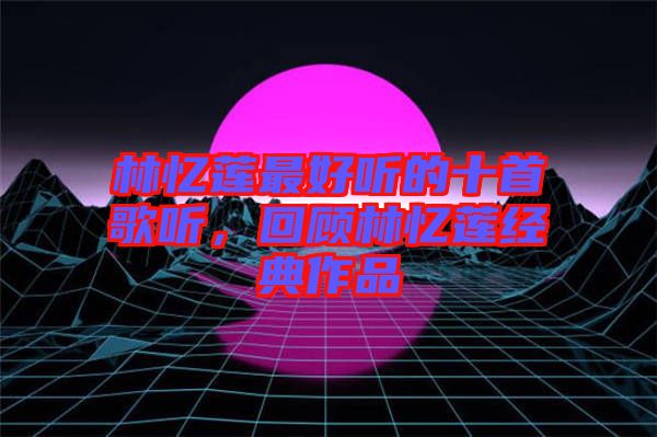 林憶蓮最好聽的十首歌聽，回顧林憶蓮經(jīng)典作品