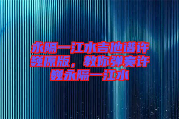 永隔一江水吉他譜許巍原版，教你彈奏許巍永隔一江水