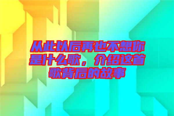 從此以后再也不想你是什么歌，介紹這首歌背后的故事