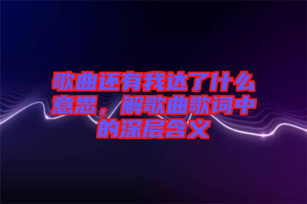 歌曲還有我達了什么意思，解歌曲歌詞中的深層含義